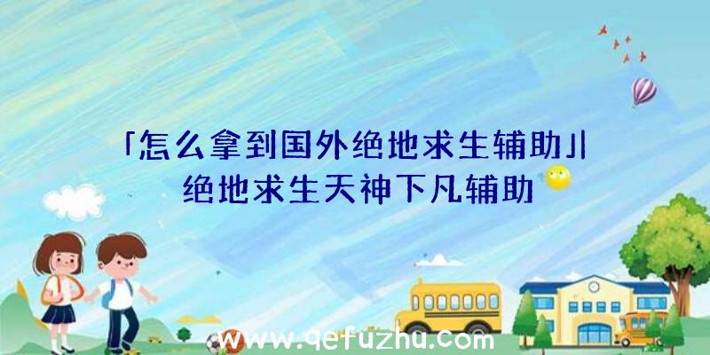 「怎么拿到国外绝地求生辅助」|绝地求生天神下凡辅助